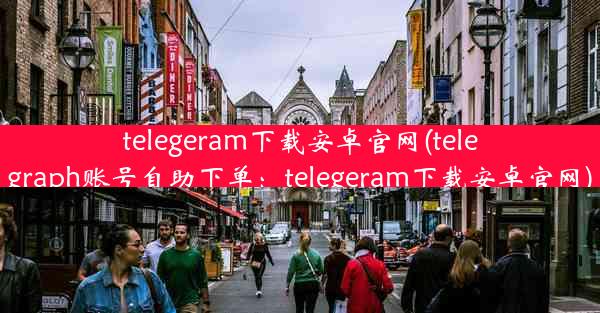 telegeram下载安卓官网(telegraph账号自助下单：telegeram下载安卓官网)