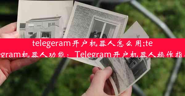 telegeram开户机器人怎么用;telegram机器人功能：Telegram开户机器人操作指南