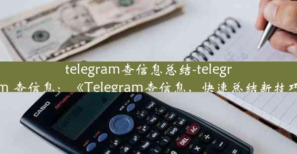 telegram查信息总结-telegram 查信息：《Telegram查信息，快速总结新技巧》