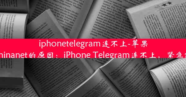 iphonetelegram连不上-苹果连不上chinanet的原因：iPhone Telegram连不上，紧急解决攻略