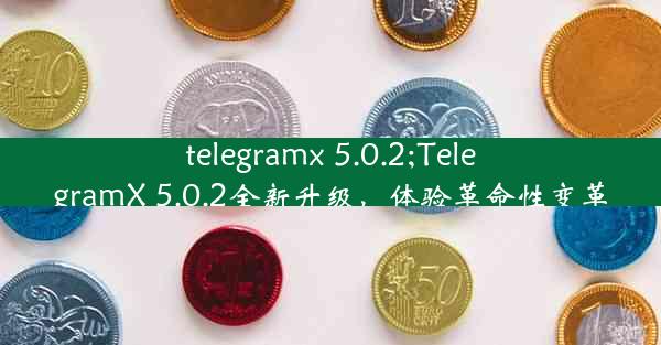 telegramx 5.0.2;TelegramX 5.0.2全新升级，体验革命性变革