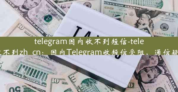 telegram国内收不到短信-telegram收不到zh_cn：国内Telegram收短信受阻，通信疑云重重