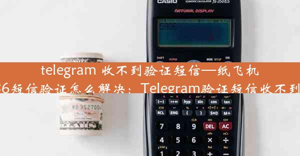 telegram 收不到验证短信—纸飞机收不到86短信验证怎么解决：Telegram验证短信收不到怎么办？