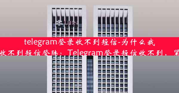 telegram登录收不到短信-为什么我的telegram收不到短信登陆：Telegram登录短信收不到，紧急解决攻略