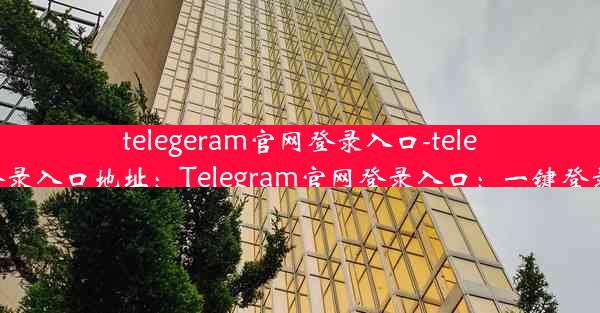 telegeram官网登录入口-telegeram官网登录入口地址：Telegram官网登录入口：一键登录，畅享沟通