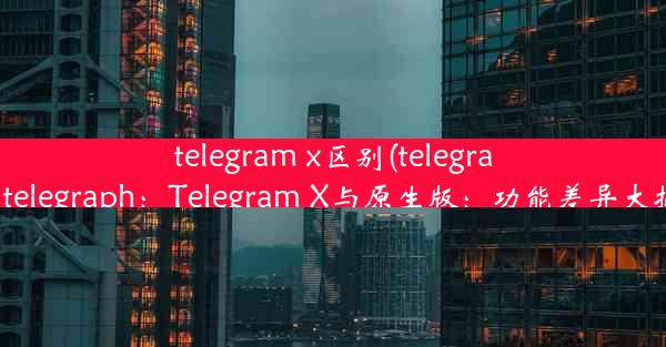 telegram x区别(telegram和telegraph：Telegram X与原生版：功能差异大揭秘)