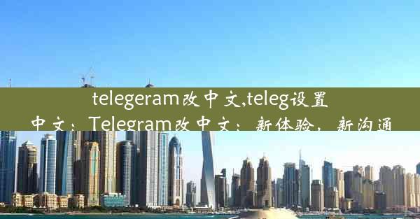 telegeram改中文,teleg设置中文：Telegram改中文：新体验，新沟通