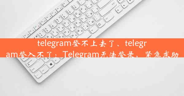 telegram登不上去了、telegram登入不了：Telegram无法登录，紧急求助