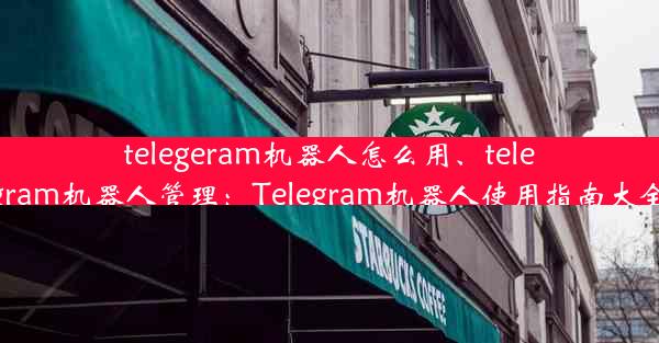 telegeram机器人怎么用、telegram机器人管理：Telegram机器人使用指南大全