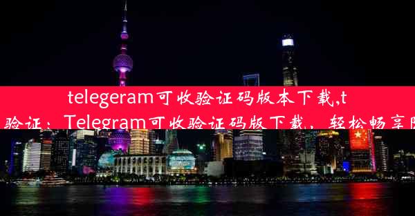 telegeram可收验证码版本下载,telegram 验证：Telegram可收验证码版下载，轻松畅享隐私安全