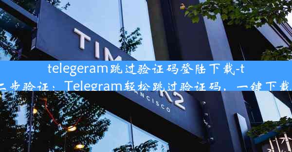 telegeram跳过验证码登陆下载-telegram二步验证：Telegram轻松跳过验证码，一键下载登录攻略