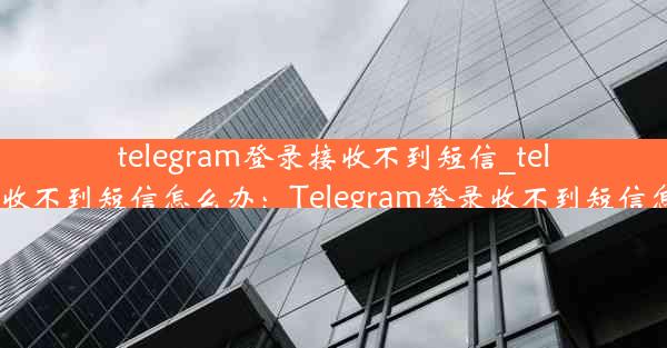 telegram登录接收不到短信_telegram收不到短信怎么办：Telegram登录收不到短信怎么办？