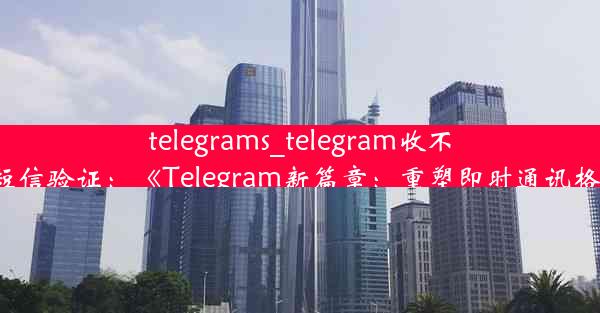 telegrams_telegram收不到短信验证：《Telegram新篇章：重塑即时通讯格局》