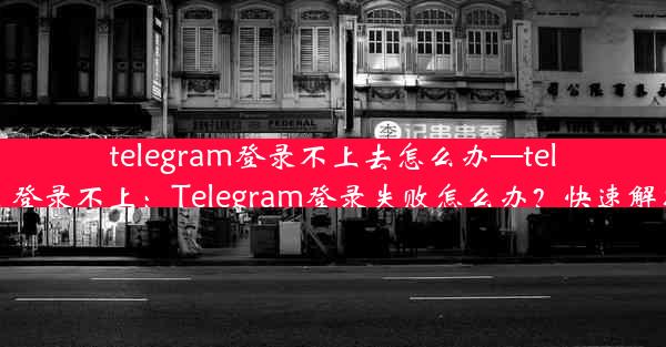 telegram登录不上去怎么办—telegram 登录不上：Telegram登录失败怎么办？快速解决攻略