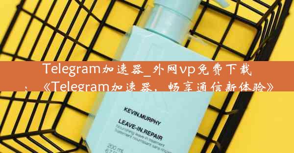 Telegram加速器_外网vp免费下载：《Telegram加速器，畅享通信新体验》