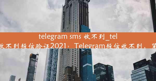 telegram sms 收不到_telegram收不到短信验证2021：Telegram短信收不到，紧急求助