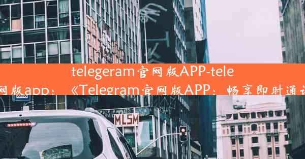 telegeram官网版APP-telegeram官网版app：《Telegram官网版APP：畅享即时通讯新体验》