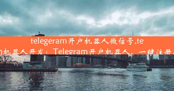 telegeram开户机器人微信号,telegram机器人开发：Telegram开户机器人，一键注册新体验