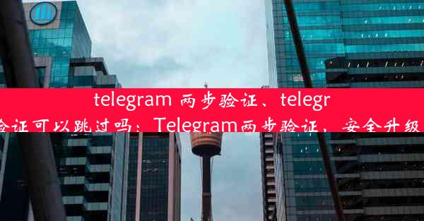 telegram 两步验证、telegram两步验证可以跳过吗：Telegram两步验证，安全升级必看攻略