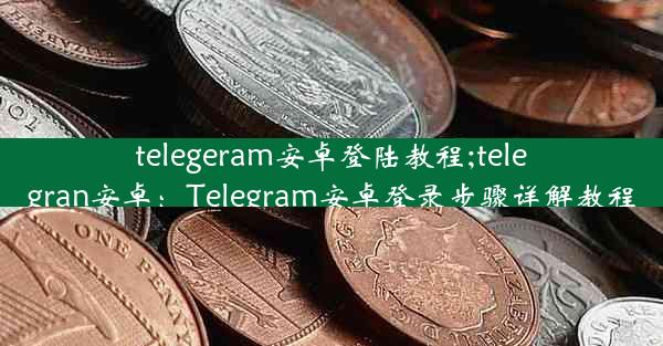 telegeram安卓登陆教程;telegran安卓：Telegram安卓登录步骤详解教程