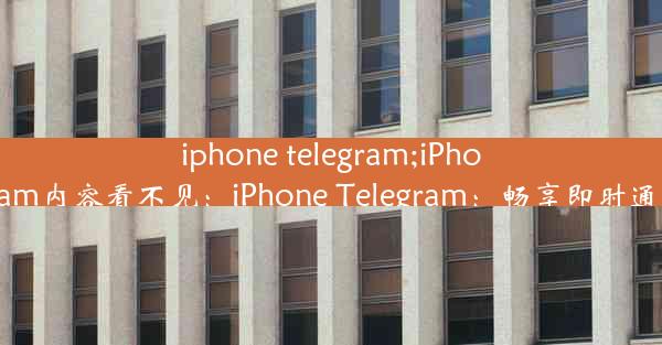 iphone telegram;iPhone telegram内容看不见：iPhone Telegram：畅享即时通讯新