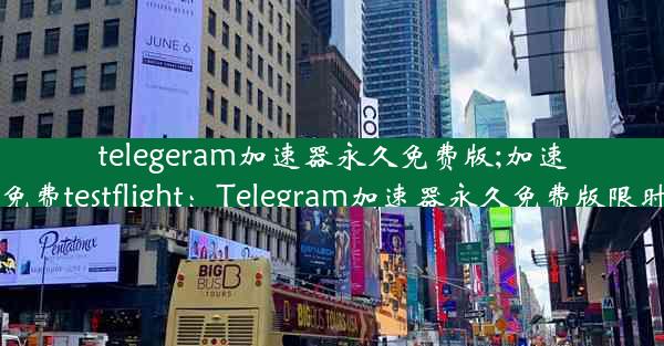 telegeram加速器永久免费版;加速器免费testflight：Telegram加速器永久免费版限时抢