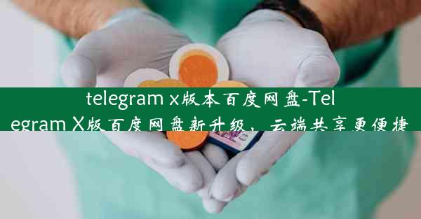 telegram x版本百度网盘-Telegram X版百度网盘新升级，云端共享更便捷