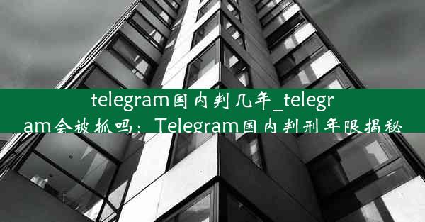 telegram国内判几年_telegram会被抓吗：Telegram国内判刑年限揭秘