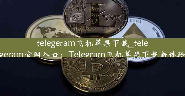 telegeram飞机苹果下载_telegeram官网入口：Telegram飞机苹果下载新体验