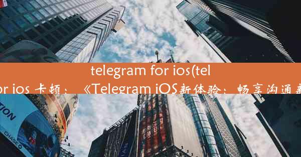 telegram for ios(telegram for ios 卡顿：《Telegram iOS新体验：畅享沟通新篇