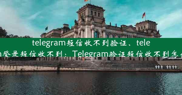 telegram短信收不到验证、telegram登录短信收不到：Telegram验证短信收不到怎么办？