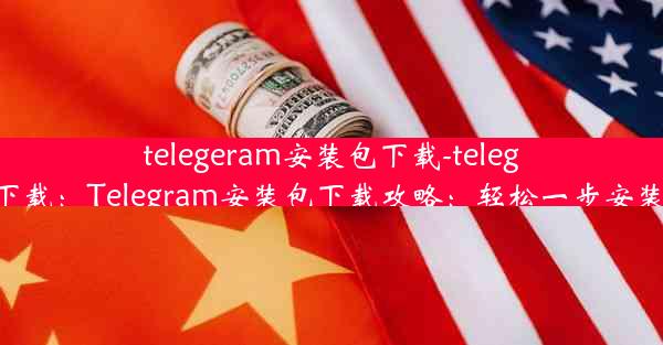 telegeram安装包下载-telegtam下载：Telegram安装包下载攻略：轻松一步安装成功