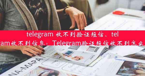 telegram 收不到验证短信、telegram收不到信息：Telegram验证短信收不到怎么办？