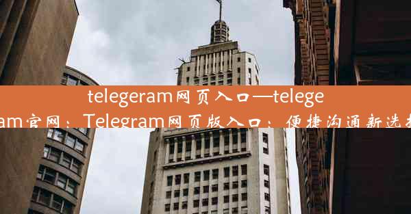 telegeram网页入口—telegeram官网：Telegram网页版入口：便捷沟通新选择