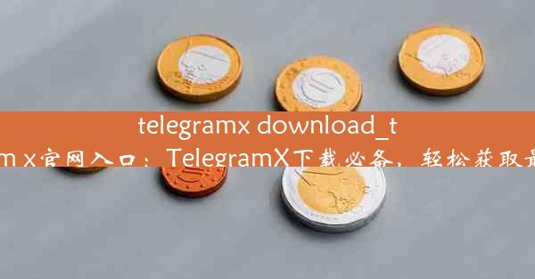 telegramx download_telegeram x官网入口：TelegramX下载必备，轻松获取最新功能