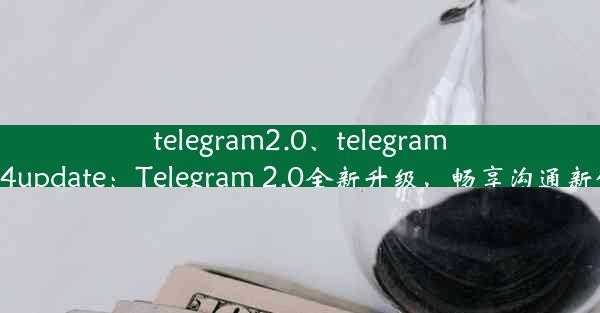 telegram2.0、telegram2024update：Telegram 2.0全新升级，畅享沟通新体验