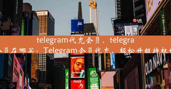 telegram代充会员、telegram会员在哪买：Telegram会员代充，轻松升级特权体验