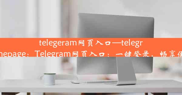 telegeram网页入口—telegram homepage：Telegram网页入口：一键登录，畅享便捷沟通