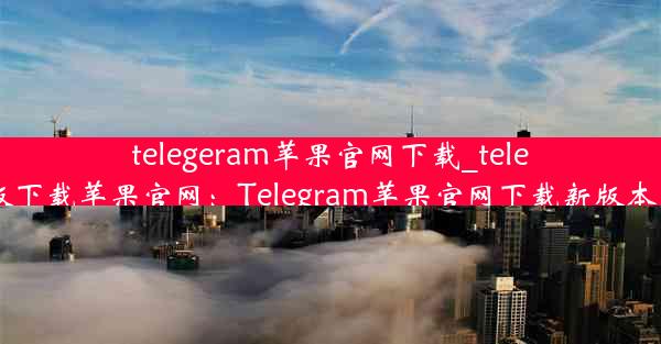 telegeram苹果官网下载_telegreat手机版下载苹果官网：Telegram苹果官网下载新版本，速来体验