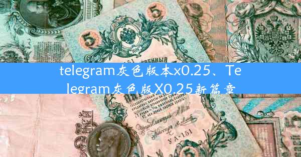 telegram灰色版本x0.25、Telegram灰色版X0.25新篇章