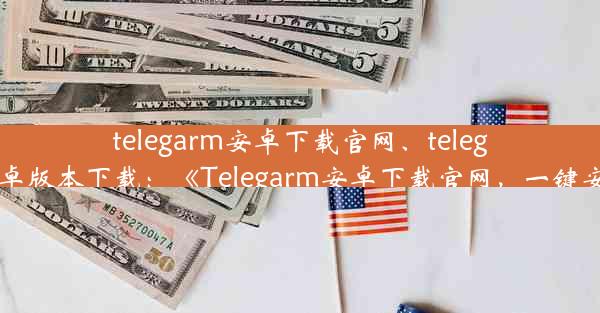 telegarm安卓下载官网、telegreat中文安卓版本下载：《Telegarm安卓下载官网，一键安装新体验》