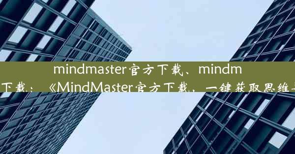 mindmaster官方下载、mindmaster官网下载：《MindMaster官方下载，一键获取思维导图神器》