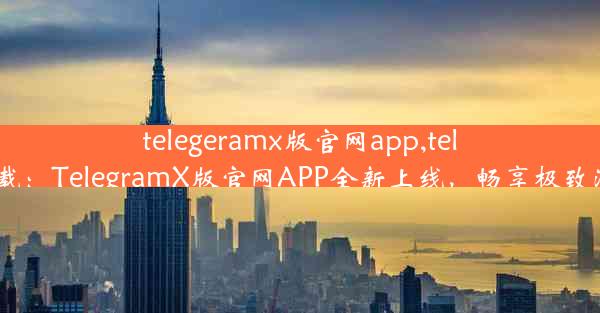 telegeramx版官网app,telegrcn下载：TelegramX版官网APP全新上线，畅享极致沟通体验