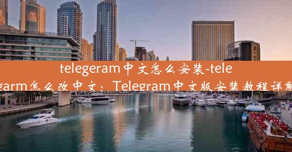 telegeram中文怎么安装-telegarm怎么改中文：Telegram中文版安装教程详解