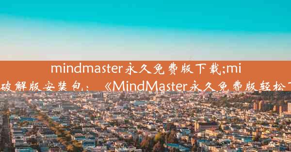 mindmaster永久免费版下载;mindmaster破解版安装包：《MindMaster永久免费版轻松下载攻略》