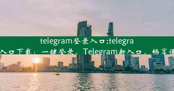 telegram登录入口;telegraph官网入口下载：一键登录，Telegram新入口，畅享便捷沟通