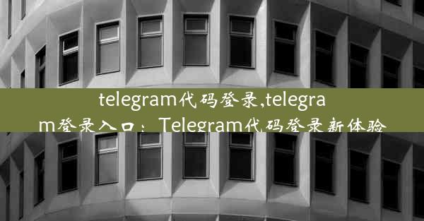 telegram代码登录,telegram登录入口：Telegram代码登录新体验