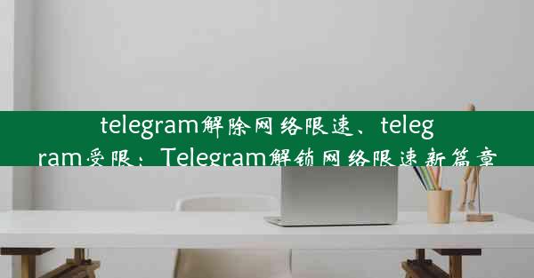 telegram解除网络限速、telegram受限：Telegram解锁网络限速新篇章