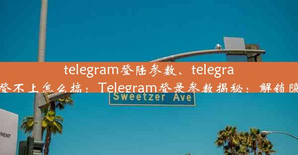 telegram登陆参数、telegram登录次数多登不上怎么搞：Telegram登录参数揭秘：解锁隐私安全新篇章