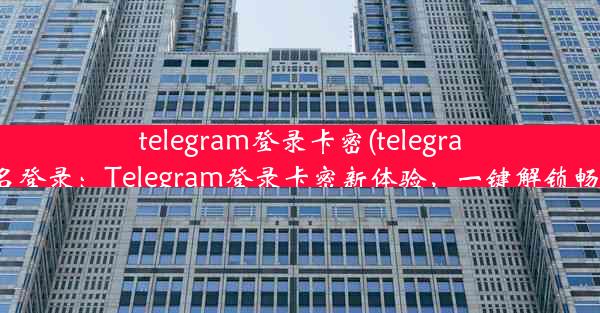 telegram登录卡密(telegram用户名登录：Telegram登录卡密新体验，一键解锁畅享无忧)